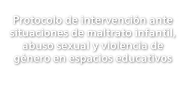 Protocolo de intervención ante situaciones de maltrato infantil, abuso sexual y violencia de género en espacios educativos